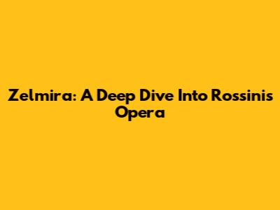 Zelmira: A Deep Dive Into Rossini's Opera