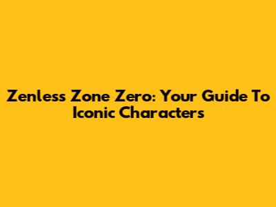 Zenless Zone Zero: Your Guide To Iconic Characters