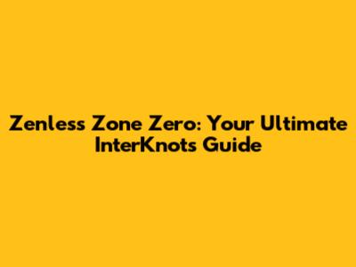 Zenless Zone Zero: Your Ultimate InterKnots Guide