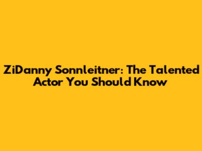 ZiDanny Sonnleitner: The Talented Actor You Should Know