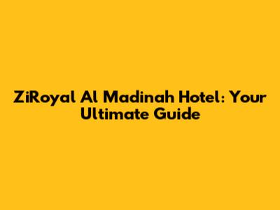 ZiRoyal Al Madinah Hotel: Your Ultimate Guide