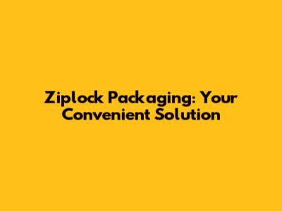 Ziplock Packaging: Your Convenient Solution