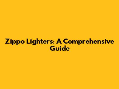Zippo Lighters: A Comprehensive Guide
