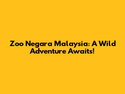 Zoo Negara Malaysia: A Wild Adventure Awaits!