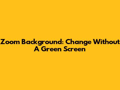 Zoom Background: Change Without A Green Screen