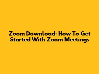 Zoom Download: How To Get Started With Zoom Meetings